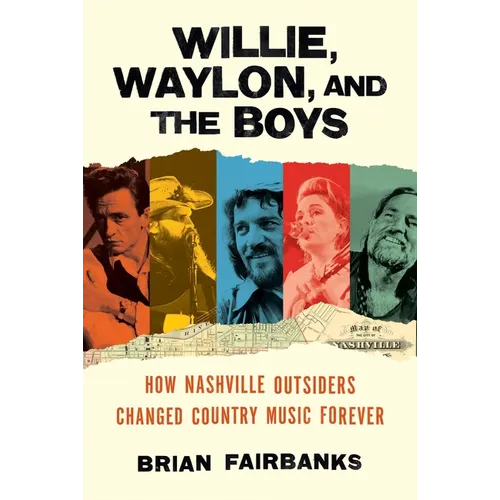 Willie, Waylon, and the Boys: How Nashville Outsiders Changed Country Music Forever