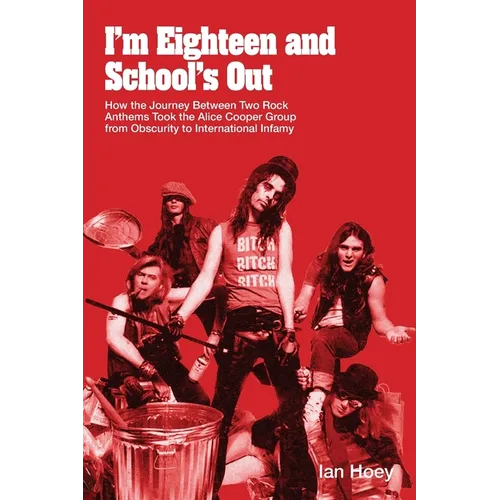 I'm Eighteen and School's Out: How the Journey Between Two Rock Anthems Took the Alice Cooper Group from Obscurity to International Infamy
