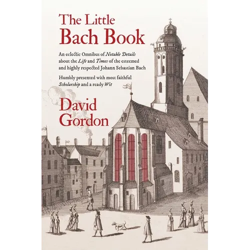 The Little Bach Book: An eclectic Omnibus of Notable Details about the Life and Times of the esteemed and highly respected Johann Sebastian Bach