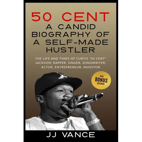 50 Cent - A CANDID BIOGRAPHY OF A SELF-MADE HUSTLER: THE LIFE AND TIMES OF CURTIS "50 Cent" JACKSON; RAPPER, SINGER, SONGWRITER, ACTOR, ENTREPRENEUR,